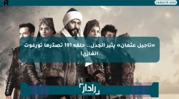 «تأجيل عثمان» يثير الجدل.. حلقة 191 تصدّرها تورغوت الغازي!